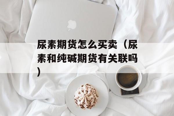 尿素期货怎么买卖（尿素和纯碱期货有关联吗）