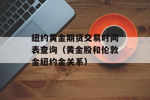 纽约黄金期货交易时间表查询（黄金股和伦敦金纽约金关系）