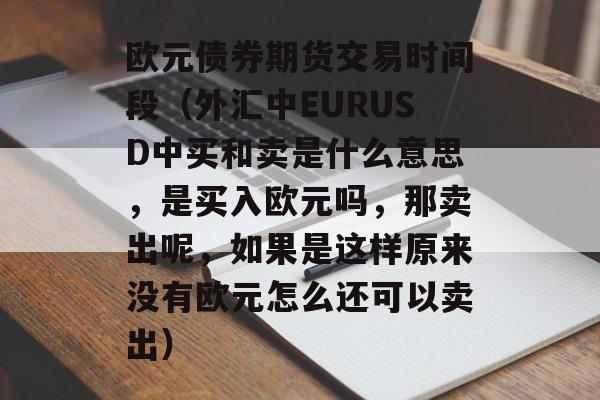 欧元债券期货交易时间段（外汇中EURUSD中买和卖是什么意思，是买入欧元吗，那卖出呢，如果是这样原来没有欧元怎么还可以卖出）