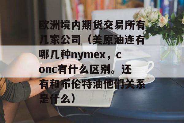 欧洲境内期货交易所有几家公司（美原油连有哪几种nymex，conc有什么区别。还有和布伦特油他们关系是什么）