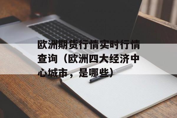 欧洲期货行情实时行情查询（欧洲四大经济中心城市，是哪些）