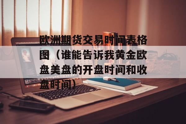 欧洲期货交易时间表格图（谁能告诉我黄金欧盘美盘的开盘时间和收盘时间）