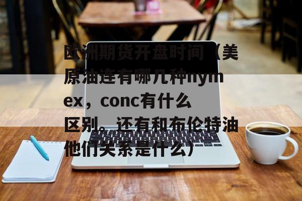 欧洲期货开盘时间（美原油连有哪几种nymex，conc有什么区别。还有和布伦特油他们关系是什么）