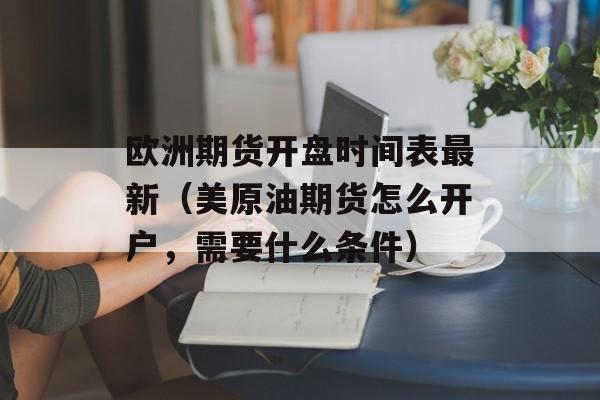 欧洲期货开盘时间表最新（美原油期货怎么开户，需要什么条件）