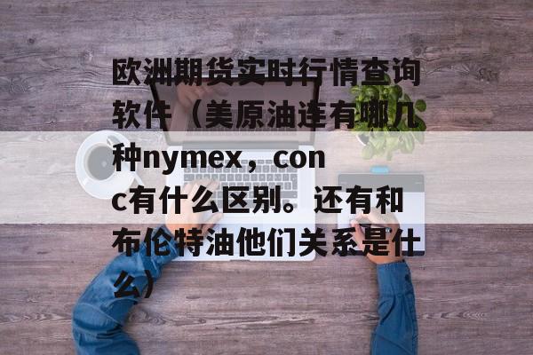 欧洲期货实时行情查询软件（美原油连有哪几种nymex，conc有什么区别。还有和布伦特油他们关系是什么）