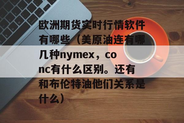 欧洲期货实时行情软件有哪些（美原油连有哪几种nymex，conc有什么区别。还有和布伦特油他们关系是什么）