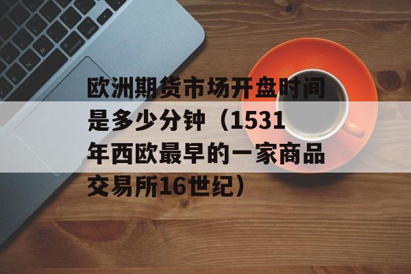 欧洲期货市场开盘时间是多少分钟（1531年西欧最早的一家商品交易所16世纪）