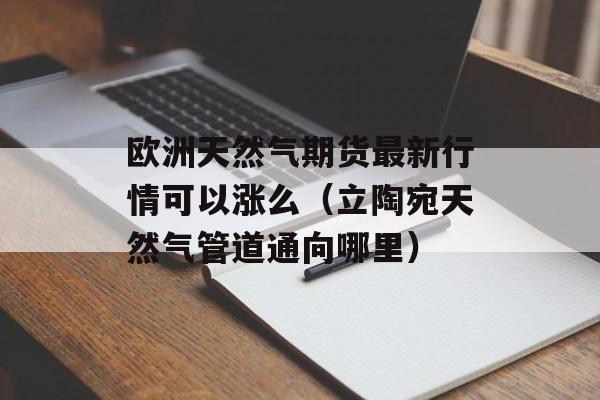 欧洲天然气期货最新行情可以涨么（立陶宛天然气管道通向哪里）