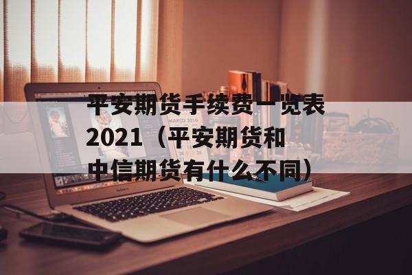 平安期货手续费一览表2021（平安期货和中信期货有什么不同）