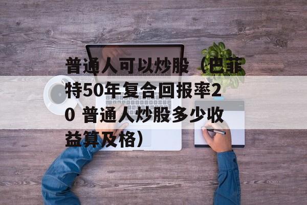 普通人可以炒股（巴菲特50年复合回报率20 普通人炒股多少收益算及格）