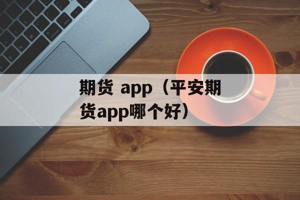 期货 app（平安期货app哪个好）