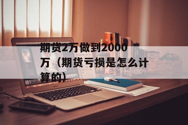 期货2万做到2000万（期货亏损是怎么计算的）