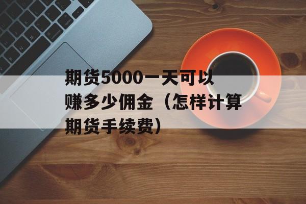 期货5000一天可以赚多少佣金（怎样计算期货手续费）