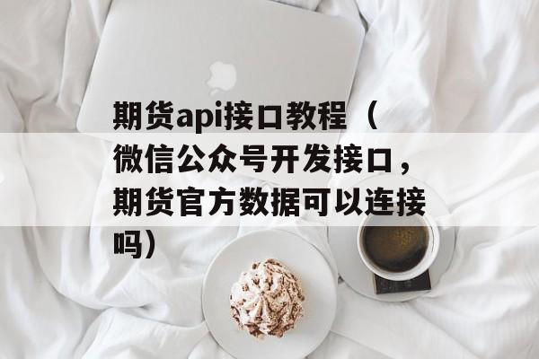 期货api接口教程（微信公众号开发接口，期货官方数据可以连接吗）