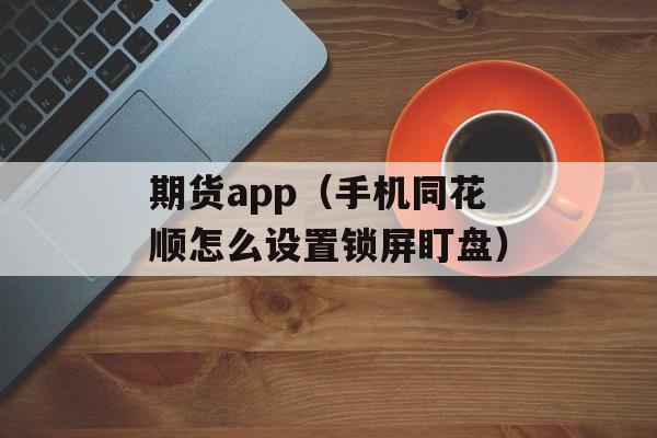 期货app（手机同花顺怎么设置锁屏盯盘）