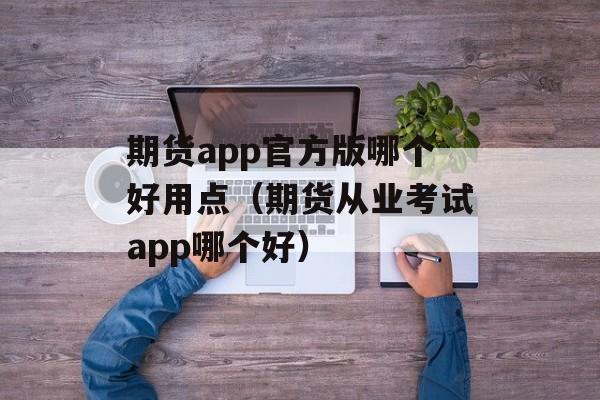 期货app官方版哪个好用点（期货从业考试app哪个好）