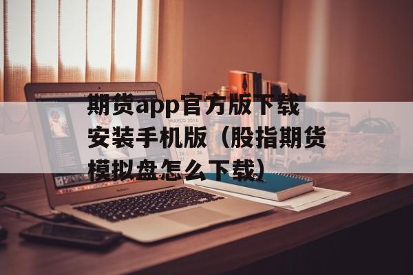 期货app官方版下载安装手机版（股指期货模拟盘怎么下载）