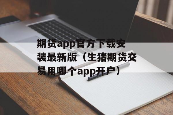 期货app官方下载安装最新版（生猪期货交易用哪个app开户）