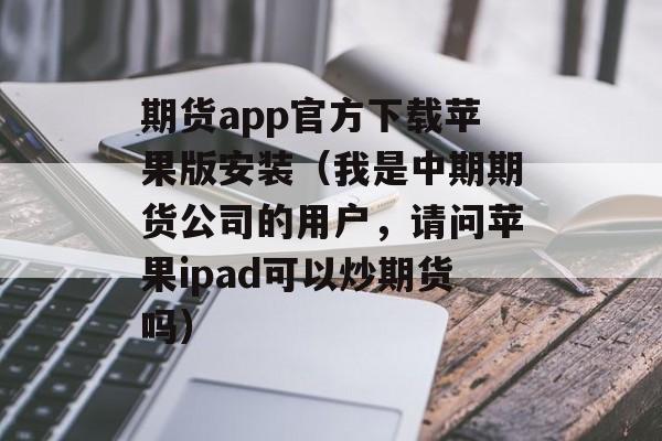 期货app官方下载苹果版安装（我是中期期货公司的用户，请问苹果ipad可以炒期货吗）