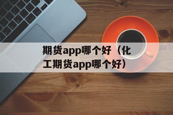 期货app哪个好（化工期货app哪个好）