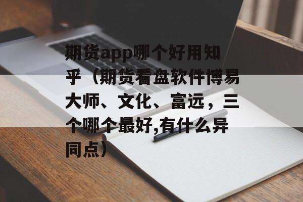 期货app哪个好用知乎（期货看盘软件博易大师、文化、富远，三个哪个最好,有什么异同点）