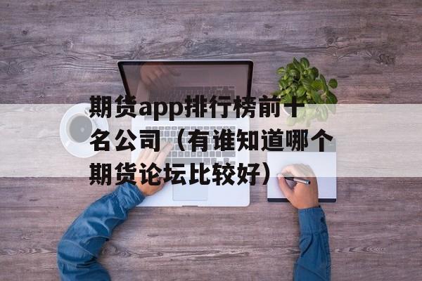 期货app排行榜前十名公司（有谁知道哪个期货论坛比较好）