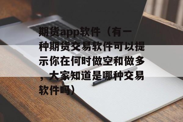 期货app软件（有一种期货交易软件可以提示你在何时做空和做多，大家知道是哪种交易软件吗）