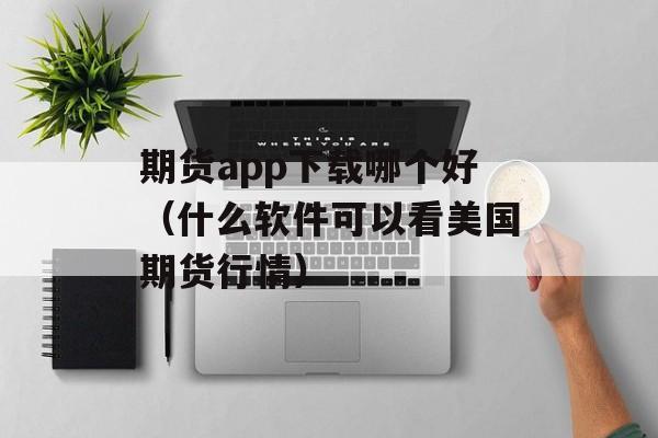 期货app下载哪个好（什么软件可以看美国期货行情）