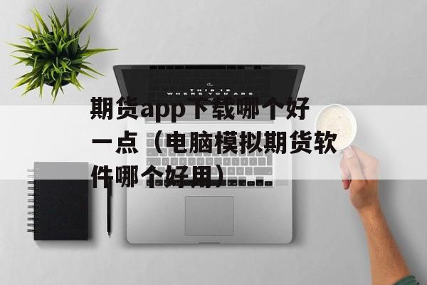 期货app下载哪个好一点（电脑模拟期货软件哪个好用）