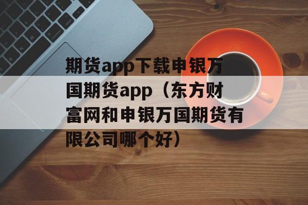 期货app下载申银万国期货app（东方财富网和申银万国期货有限公司哪个好）