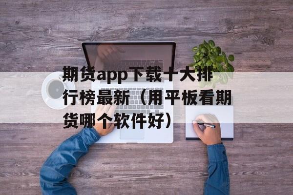 期货app下载十大排行榜最新（用平板看期货哪个软件好）