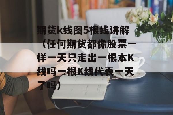 期货k线图5根线讲解（任何期货都像股票一样一天只走出一根本K线吗一根K线代表一天了吗）