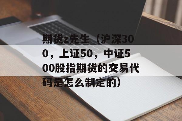 期货z先生（沪深300，上证50，中证500股指期货的交易代码是怎么制定的）