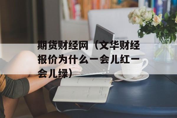 期货财经网（文华财经报价为什么一会儿红一会儿绿）