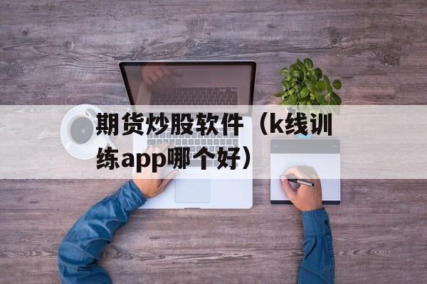 期货炒股软件（k线训练app哪个好）