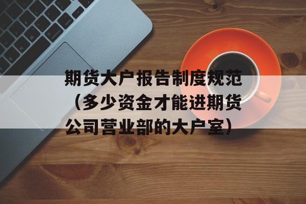 期货大户报告制度规范（多少资金才能进期货公司营业部的大户室）