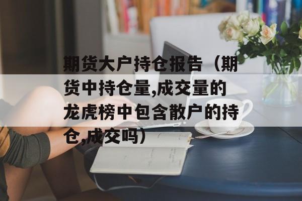 期货大户持仓报告（期货中持仓量,成交量的龙虎榜中包含散户的持仓,成交吗）