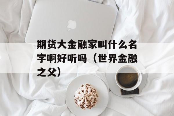 期货大金融家叫什么名字啊好听吗（世界金融之父）