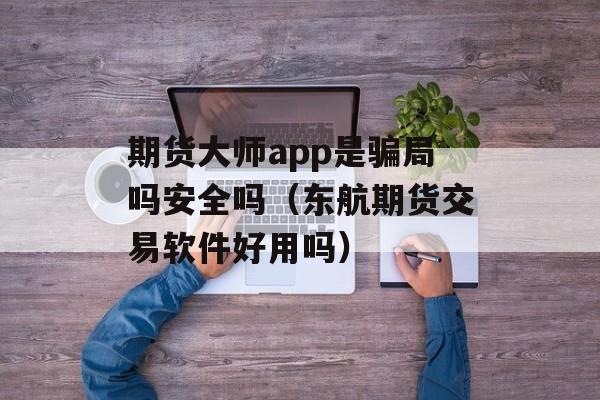 期货大师app是骗局吗安全吗（东航期货交易软件好用吗）