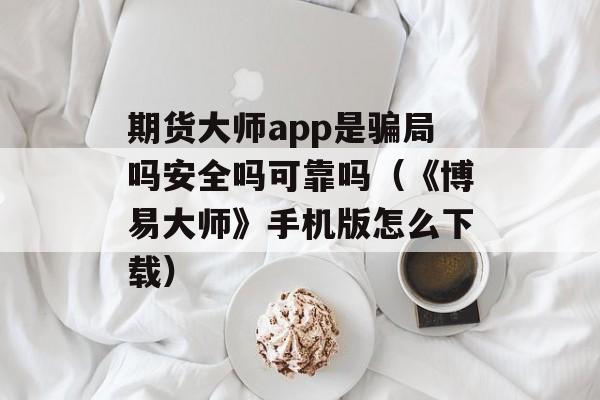 期货大师app是骗局吗安全吗可靠吗（《博易大师》手机版怎么下载）