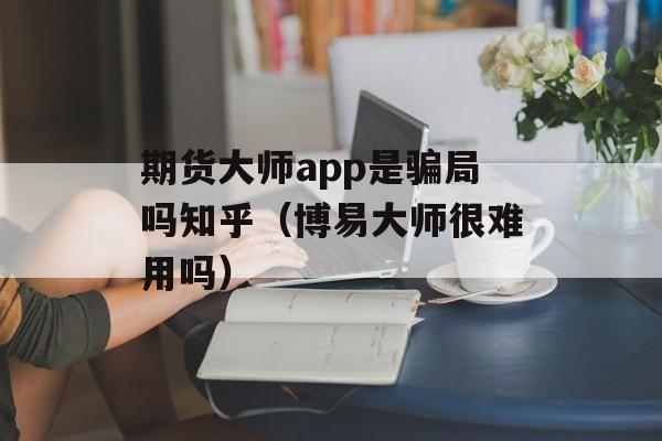 期货大师app是骗局吗知乎（博易大师很难用吗）