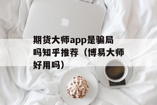 期货大师app是骗局吗知乎推荐（博易大师好用吗）