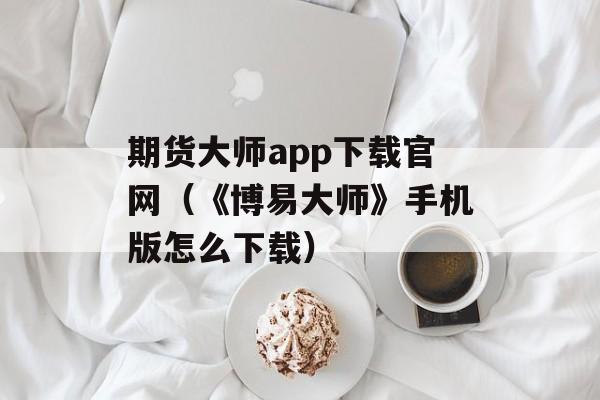 期货大师app下载官网（《博易大师》手机版怎么下载）