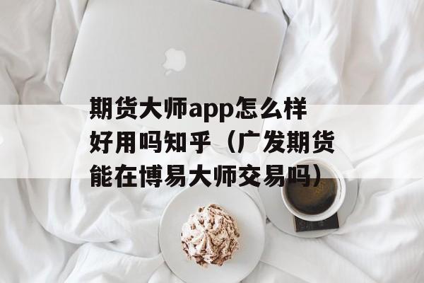 期货大师app怎么样好用吗知乎（广发期货能在博易大师交易吗）