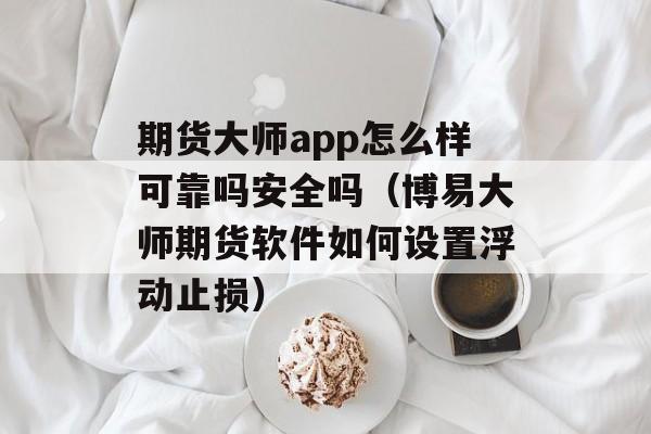 期货大师app怎么样可靠吗安全吗（博易大师期货软件如何设置浮动止损）