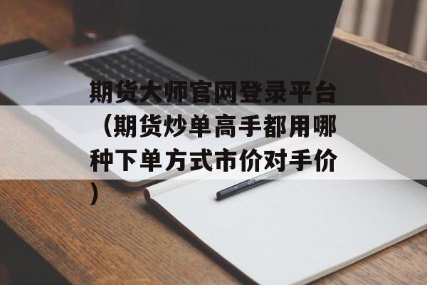 期货大师官网登录平台（期货炒单高手都用哪种下单方式市价对手价）