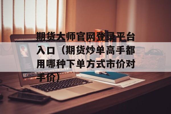 期货大师官网登录平台入口（期货炒单高手都用哪种下单方式市价对手价）