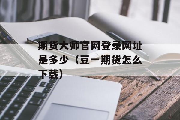 期货大师官网登录网址是多少（豆一期货怎么下载）