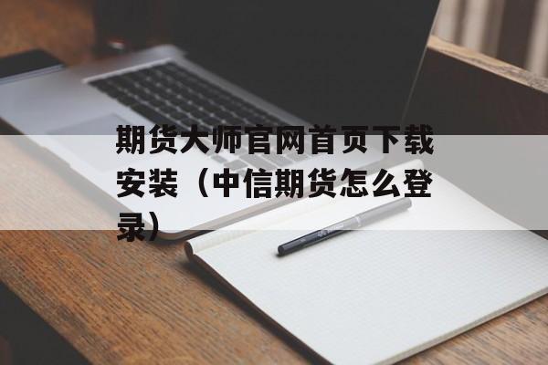 期货大师官网首页下载安装（中信期货怎么登录）