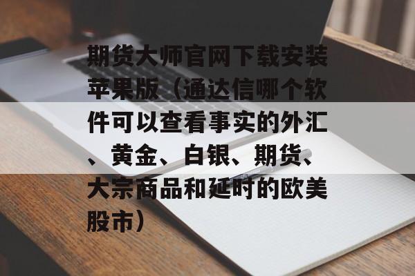 期货大师官网下载安装苹果版（通达信哪个软件可以查看事实的外汇、黄金、白银、期货、大宗商品和延时的欧美股市）